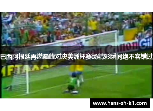 巴西阿根廷再燃巅峰对决美洲杯赛场精彩瞬间绝不容错过