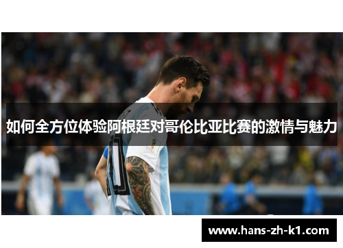 如何全方位体验阿根廷对哥伦比亚比赛的激情与魅力