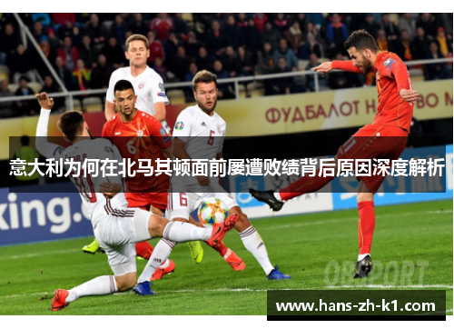 意大利为何在北马其顿面前屡遭败绩背后原因深度解析