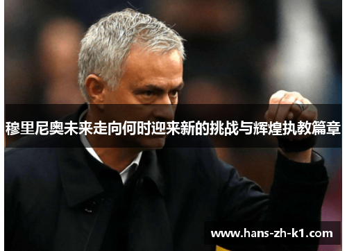 穆里尼奥未来走向何时迎来新的挑战与辉煌执教篇章