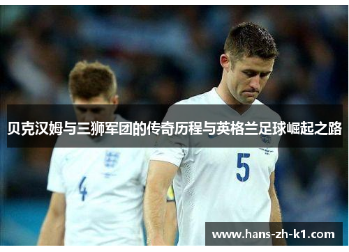 贝克汉姆与三狮军团的传奇历程与英格兰足球崛起之路