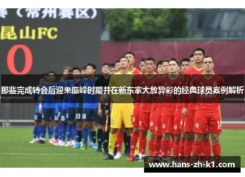 那些完成转会后迎来巅峰时期并在新东家大放异彩的经典球员案例解析