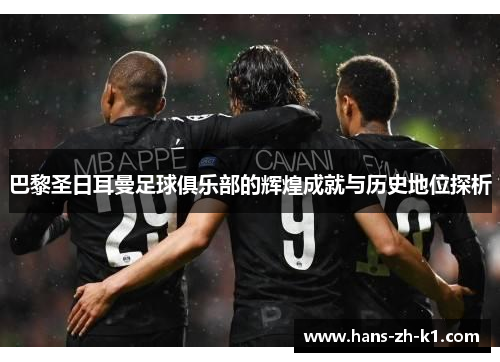 巴黎圣日耳曼足球俱乐部的辉煌成就与历史地位探析