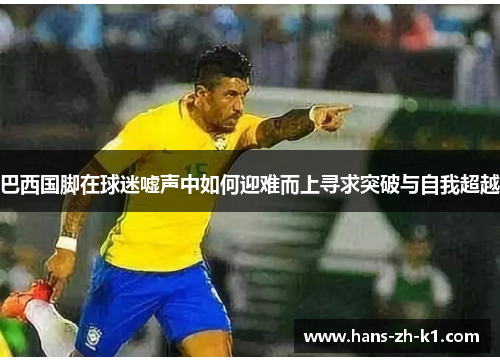 巴西国脚在球迷嘘声中如何迎难而上寻求突破与自我超越