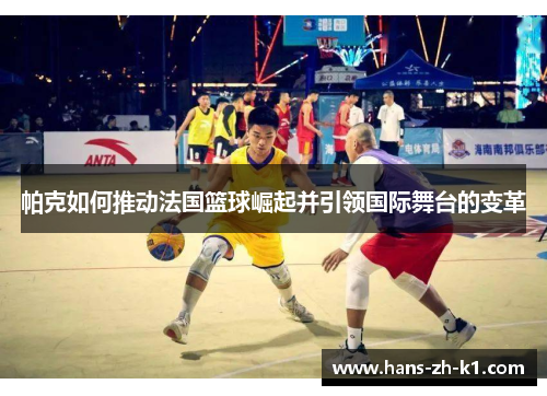 帕克如何推动法国篮球崛起并引领国际舞台的变革
