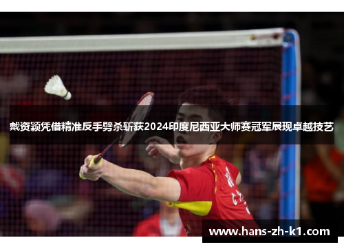 戴资颖凭借精准反手劈杀斩获2024印度尼西亚大师赛冠军展现卓越技艺