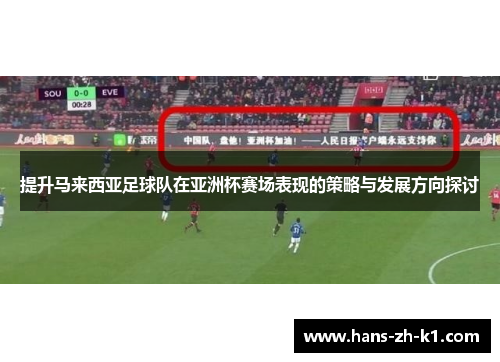 提升马来西亚足球队在亚洲杯赛场表现的策略与发展方向探讨