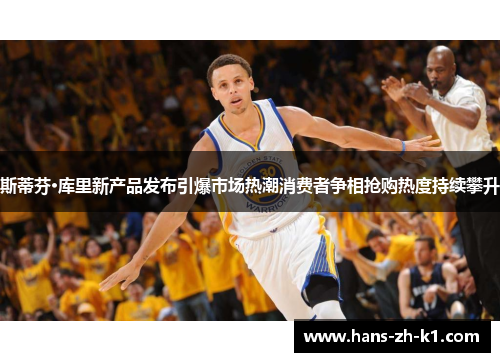 斯蒂芬·库里新产品发布引爆市场热潮消费者争相抢购热度持续攀升