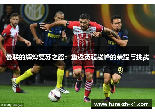 曼联的辉煌复苏之路：重返英超巅峰的荣耀与挑战