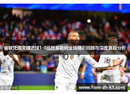 曼联凭借关键进球1-0战胜富勒姆全场精彩回顾与深度赛后分析