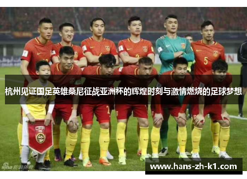 杭州见证国足英雄桑尼征战亚洲杯的辉煌时刻与激情燃烧的足球梦想