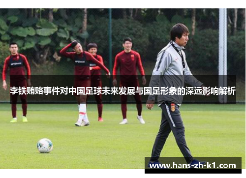 李铁贿赂事件对中国足球未来发展与国足形象的深远影响解析