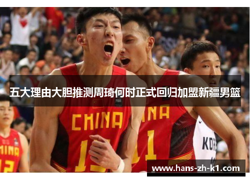 五大理由大胆推测周琦何时正式回归加盟新疆男篮