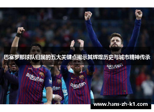 巴塞罗那球队归属的五大关键点揭示其辉煌历史与城市精神传承