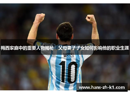 梅西家庭中的重要人物揭秘：父母妻子子女如何影响他的职业生涯