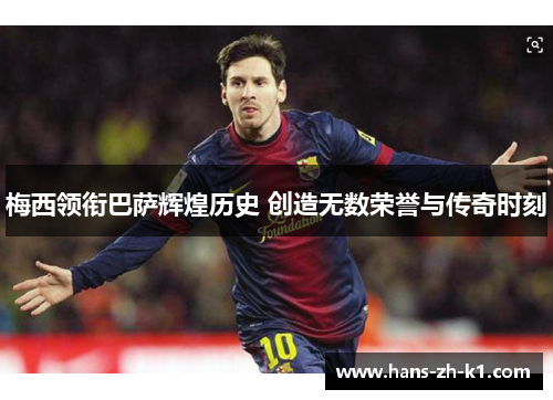 梅西领衔巴萨辉煌历史 创造无数荣誉与传奇时刻