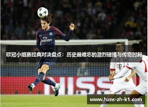 欧冠小组赛经典对决盘点：历史最难忘的激烈碰撞与传奇时刻