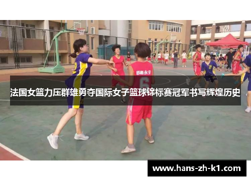 法国女篮力压群雄勇夺国际女子篮球锦标赛冠军书写辉煌历史