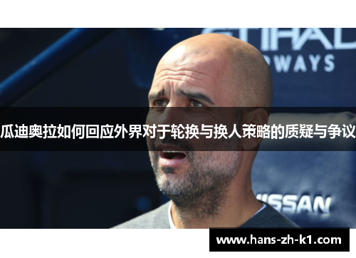 瓜迪奥拉如何回应外界对于轮换与换人策略的质疑与争议