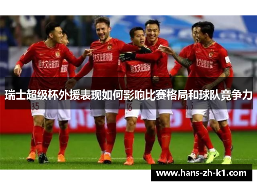 瑞士超级杯外援表现如何影响比赛格局和球队竞争力