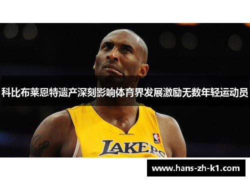 科比布莱恩特遗产深刻影响体育界发展激励无数年轻运动员