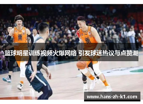篮球明星训练视频火爆网络 引发球迷热议与点赞潮
