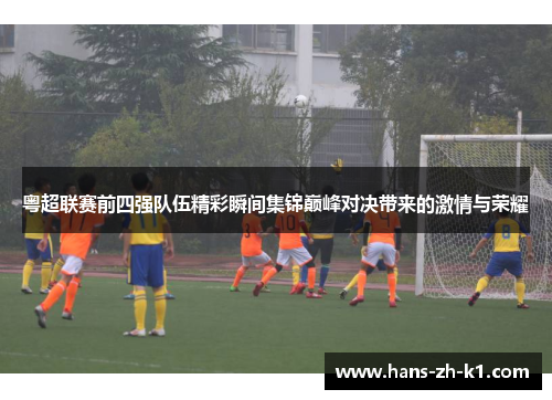 粤超联赛前四强队伍精彩瞬间集锦巅峰对决带来的激情与荣耀