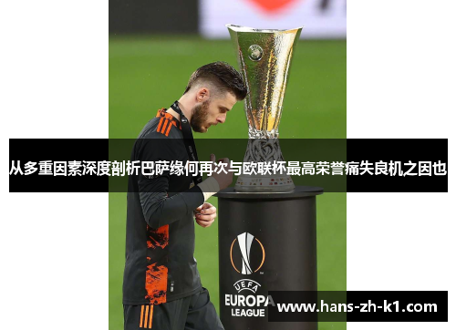 从多重因素深度剖析巴萨缘何再次与欧联杯最高荣誉痛失良机之因也