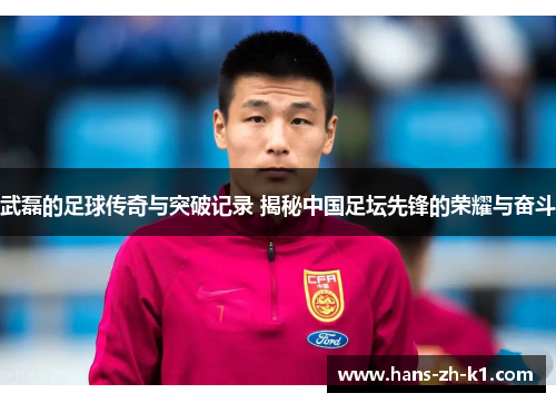 武磊的足球传奇与突破记录 揭秘中国足坛先锋的荣耀与奋斗