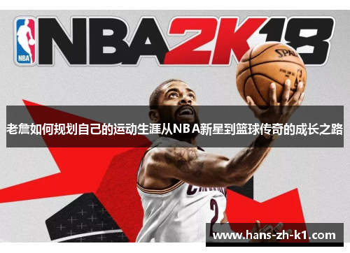 老詹如何规划自己的运动生涯从NBA新星到篮球传奇的成长之路