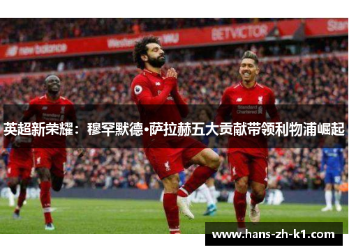 英超新荣耀：穆罕默德·萨拉赫五大贡献带领利物浦崛起