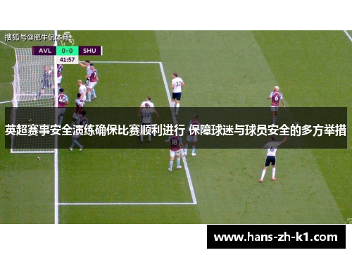 英超赛事安全演练确保比赛顺利进行 保障球迷与球员安全的多方举措