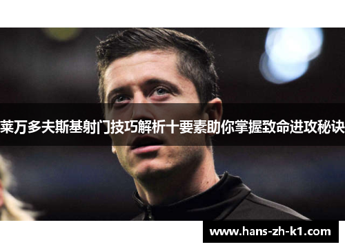 莱万多夫斯基射门技巧解析十要素助你掌握致命进攻秘诀