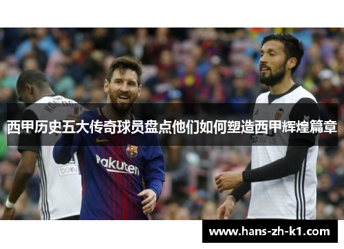 西甲历史五大传奇球员盘点他们如何塑造西甲辉煌篇章