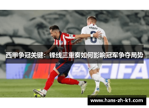 西甲争冠关键：锋线三重奏如何影响冠军争夺局势