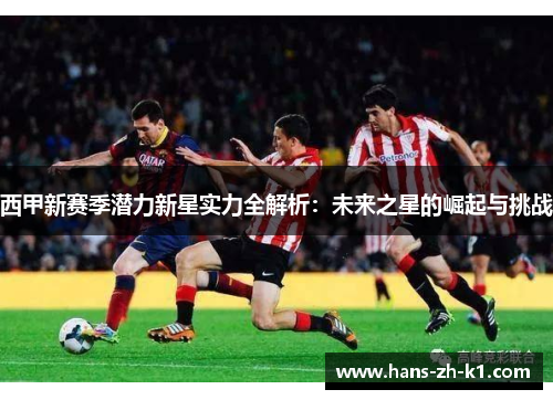 西甲新赛季潜力新星实力全解析：未来之星的崛起与挑战