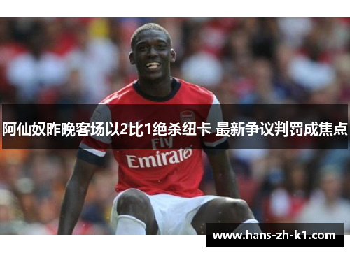 阿仙奴昨晚客场以2比1绝杀纽卡 最新争议判罚成焦点