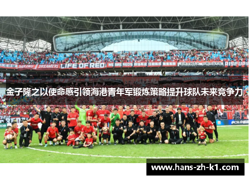 金子隆之以使命感引领海港青年军锻炼策略提升球队未来竞争力