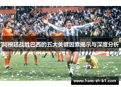 阿根廷战胜巴西的五大关键因素揭示与深度分析