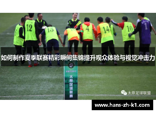 如何制作夏季联赛精彩瞬间集锦提升观众体验与视觉冲击力