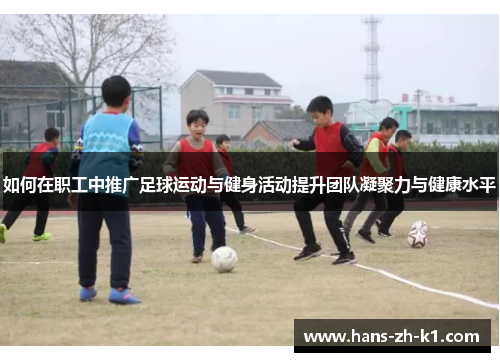 如何在职工中推广足球运动与健身活动提升团队凝聚力与健康水平