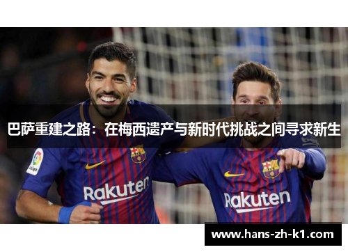 巴萨重建之路:在梅西遗产与新时代挑战之间寻求新生 巴萨重建之路:在梅西遗产与新时代挑战之间寻求新生