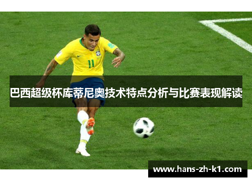 巴西超级杯库蒂尼奥技术特点分析与比赛表现解读 巴西超级杯库蒂尼奥技术特点分析与比赛表现解读