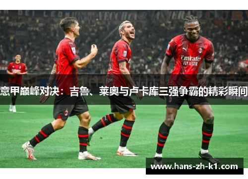意甲巅峰对决:吉鲁、莱奥与卢卡库三强争霸的精彩瞬间 意甲巅峰对决:吉鲁、莱奥与卢卡库三强争霸的精彩瞬间