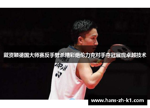 戴资颖德国大师赛反手劈杀精彩绝伦力克对手夺冠展现卓越技术