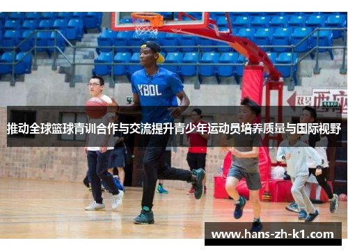 推动全球篮球青训合作与交流提升青少年运动员培养质量与国际视野