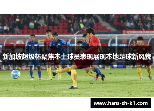 新加坡超级杯聚焦本土球员表现展现本地足球新风貌