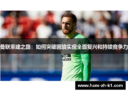 曼联重建之路:如何突破困境实现全面复兴和持续竞争力 曼联重建之路:如何突破困境实现全面复兴和持续竞争力