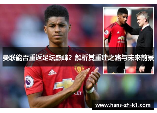 曼联能否重返足坛巅峰?解析其重建之路与未来前景 曼联能否重返足坛巅峰?解析其重建之路与未来前景