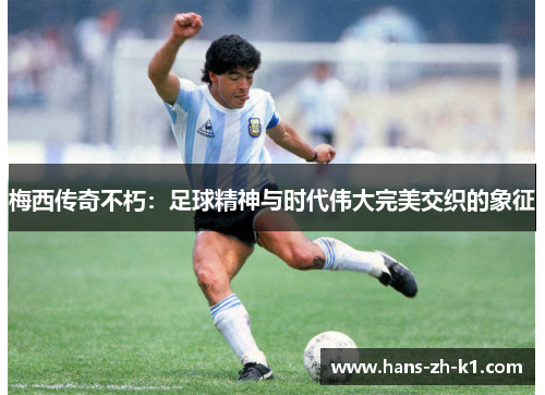 梅西传奇不朽：足球精神与时代伟大完美交织的象征
